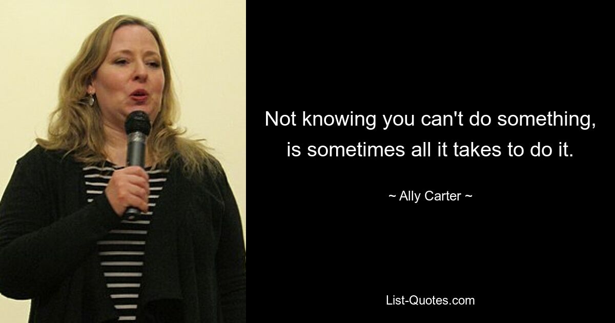 Not knowing you can't do something, is sometimes all it takes to do it. — © Ally Carter