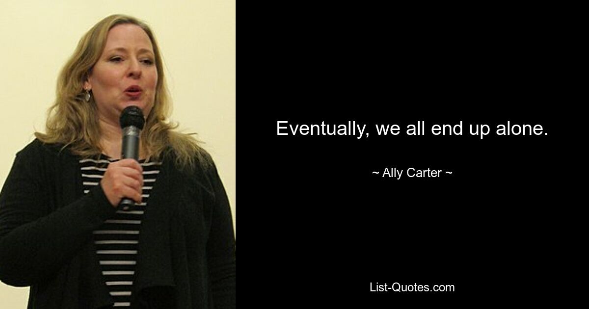 Eventually, we all end up alone. — © Ally Carter