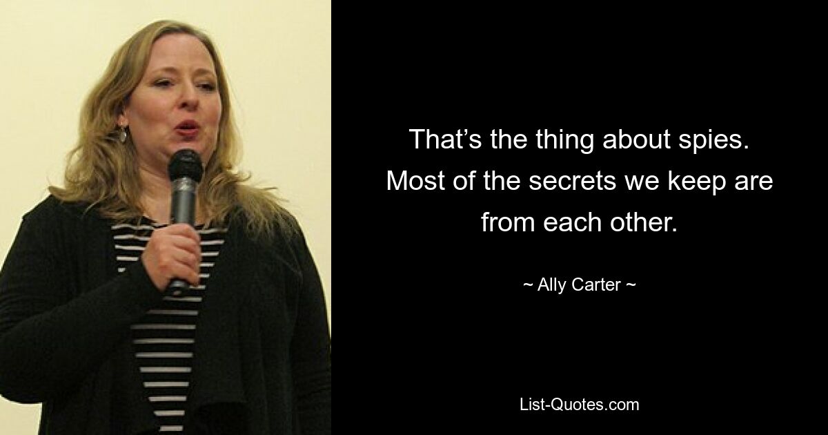 That’s the thing about spies. Most of the secrets we keep are from each other. — © Ally Carter