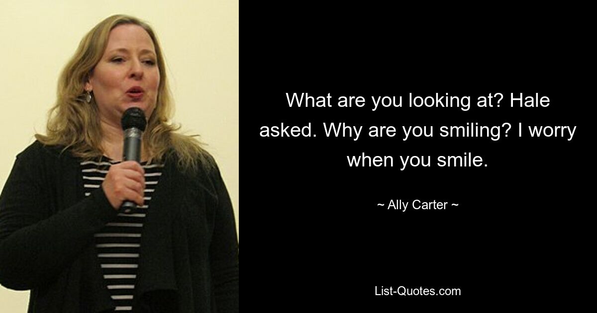 What are you looking at? Hale asked. Why are you smiling? I worry when you smile. — © Ally Carter