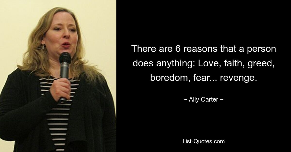 There are 6 reasons that a person does anything: Love, faith, greed, boredom, fear... revenge. — © Ally Carter