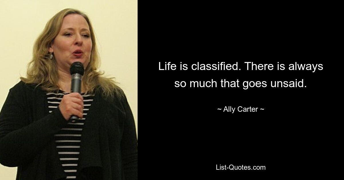 Life is classified. There is always so much that goes unsaid. — © Ally Carter