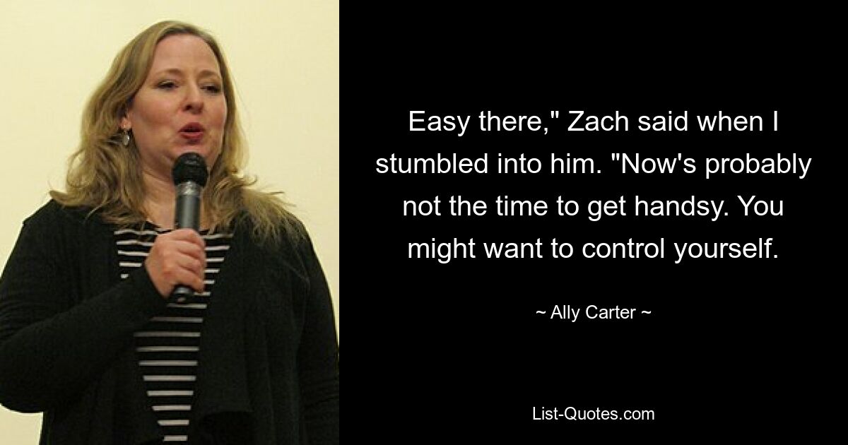 Easy there," Zach said when I stumbled into him. "Now's probably not the time to get handsy. You might want to control yourself. — © Ally Carter