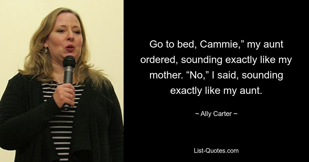 Go to bed, Cammie,” my aunt ordered, sounding exactly like my mother. “No,” I said, sounding exactly like my aunt. — © Ally Carter