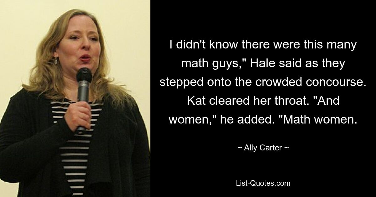 I didn't know there were this many math guys," Hale said as they stepped onto the crowded concourse. Kat cleared her throat. "And women," he added. "Math women. — © Ally Carter