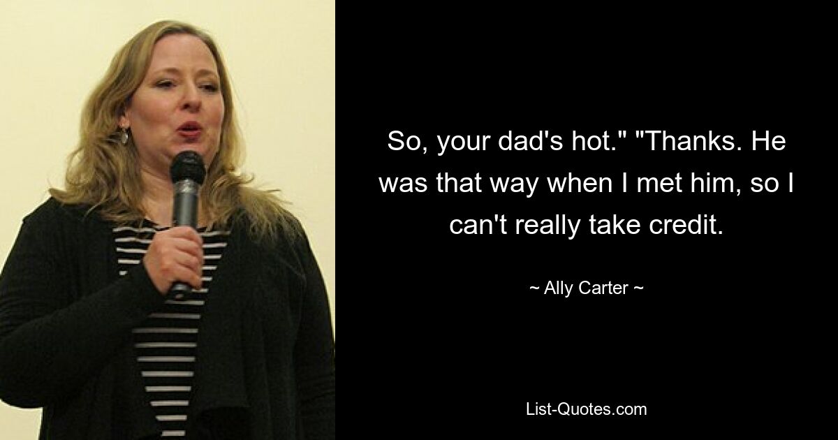 So, your dad's hot." "Thanks. He was that way when I met him, so I can't really take credit. — © Ally Carter