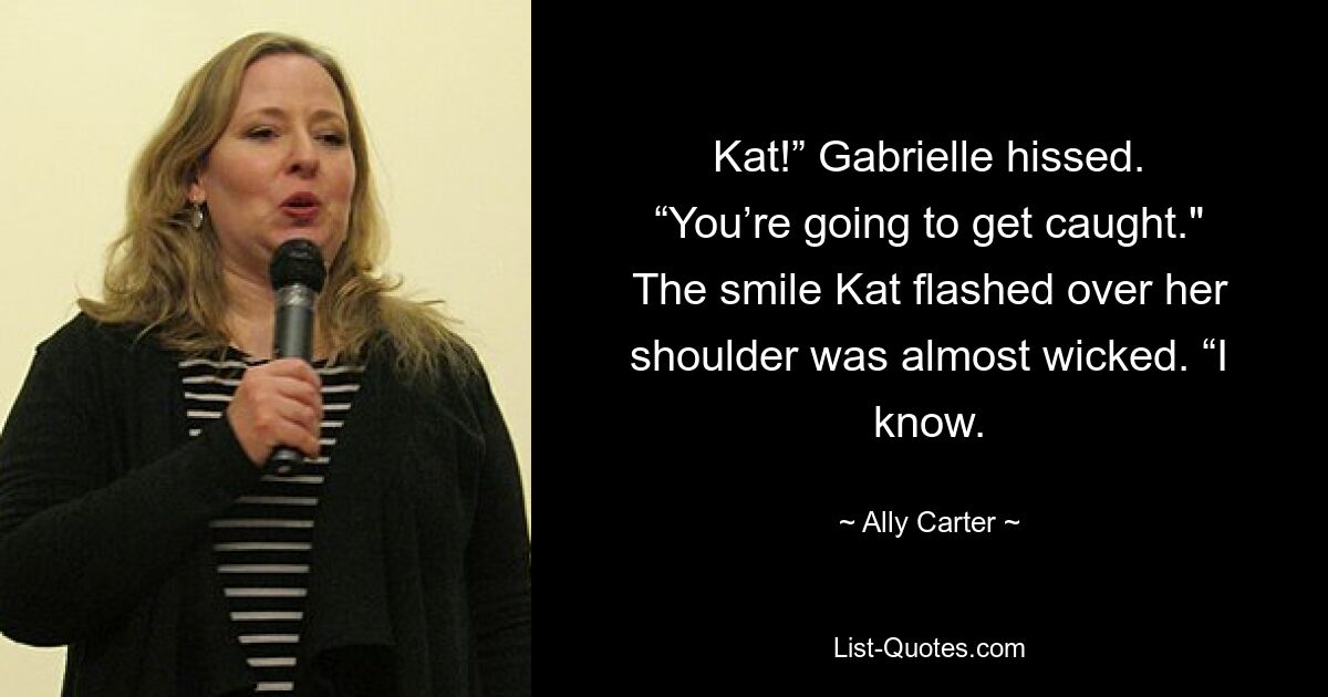 Kat!” Gabrielle hissed. “You’re going to get caught." The smile Kat flashed over her shoulder was almost wicked. “I know. — © Ally Carter