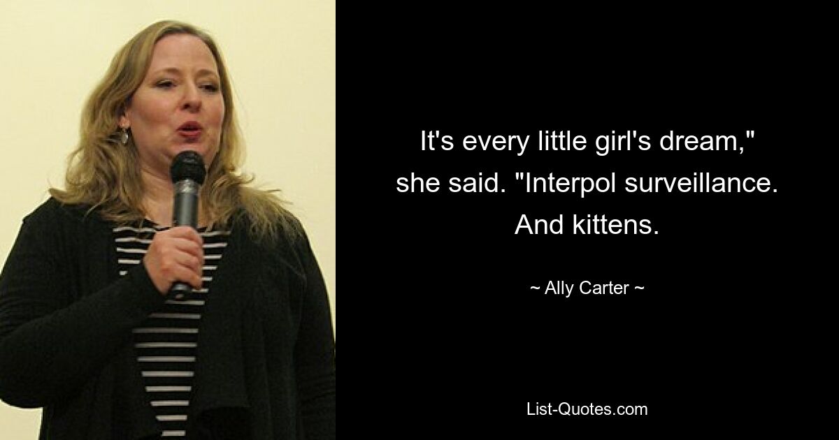 It's every little girl's dream," she said. "Interpol surveillance. And kittens. — © Ally Carter