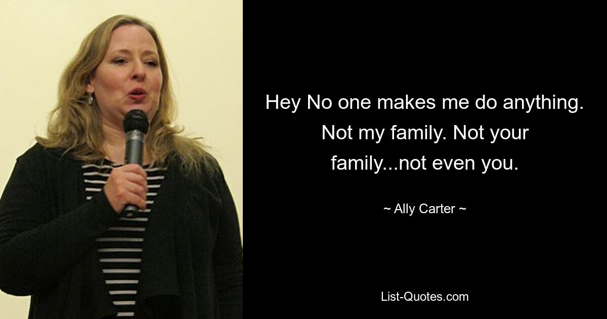 Hey No one makes me do anything. Not my family. Not your family...not even you. — © Ally Carter