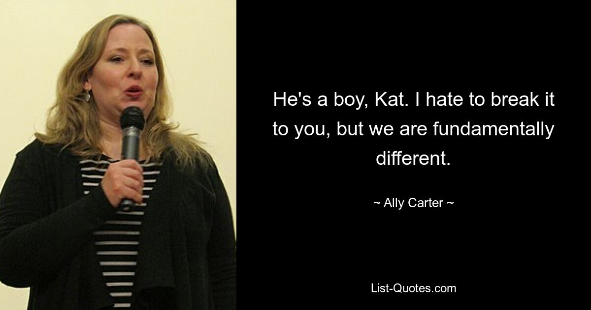 He's a boy, Kat. I hate to break it to you, but we are fundamentally different. — © Ally Carter