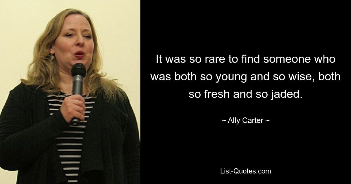 It was so rare to find someone who was both so young and so wise, both so fresh and so jaded. — © Ally Carter