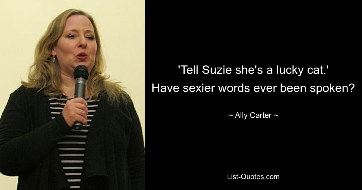 'Tell Suzie she's a lucky cat.' Have sexier words ever been spoken? — © Ally Carter