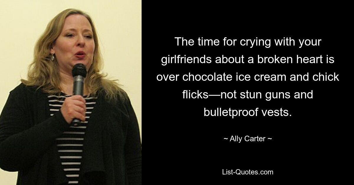 The time for crying with your girlfriends about a broken heart is over chocolate ice cream and chick flicks—not stun guns and bulletproof vests. — © Ally Carter