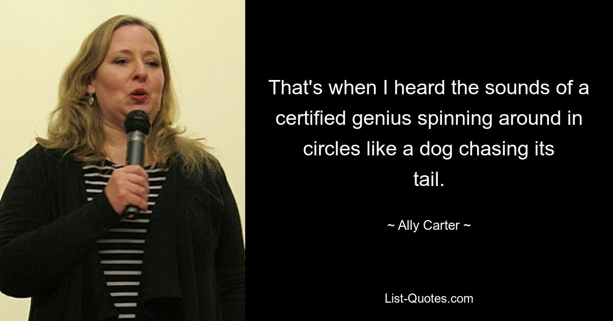 That's when I heard the sounds of a certified genius spinning around in circles like a dog chasing its tail. — © Ally Carter