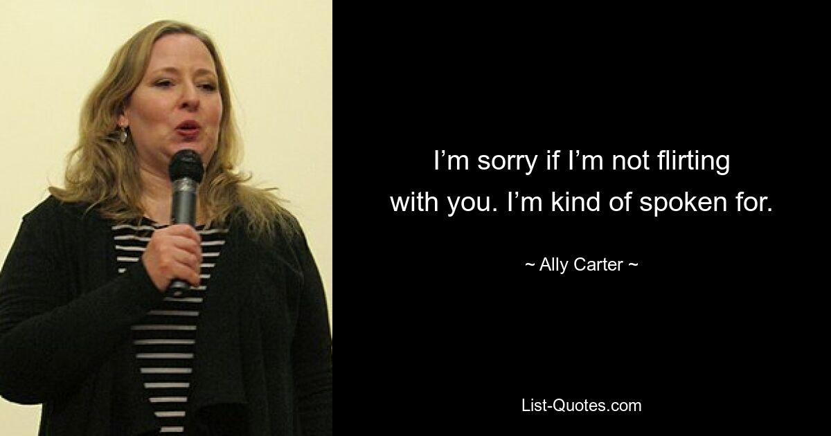 I’m sorry if I’m not flirting with you. I’m kind of spoken for. — © Ally Carter