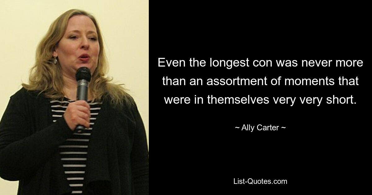 Even the longest con was never more than an assortment of moments that were in themselves very very short. — © Ally Carter