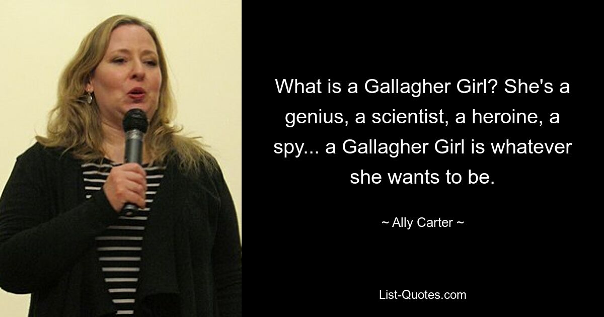 What is a Gallagher Girl? She's a genius, a scientist, a heroine, a spy... a Gallagher Girl is whatever she wants to be. — © Ally Carter