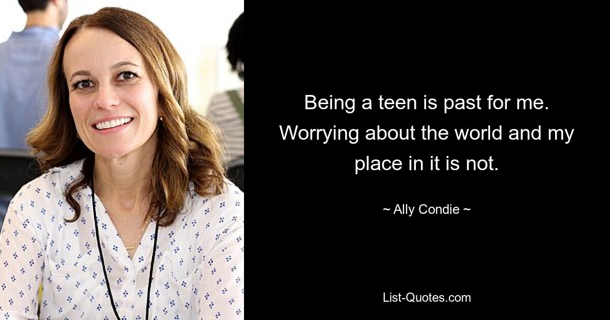 Being a teen is past for me. Worrying about the world and my place in it is not. — © Ally Condie