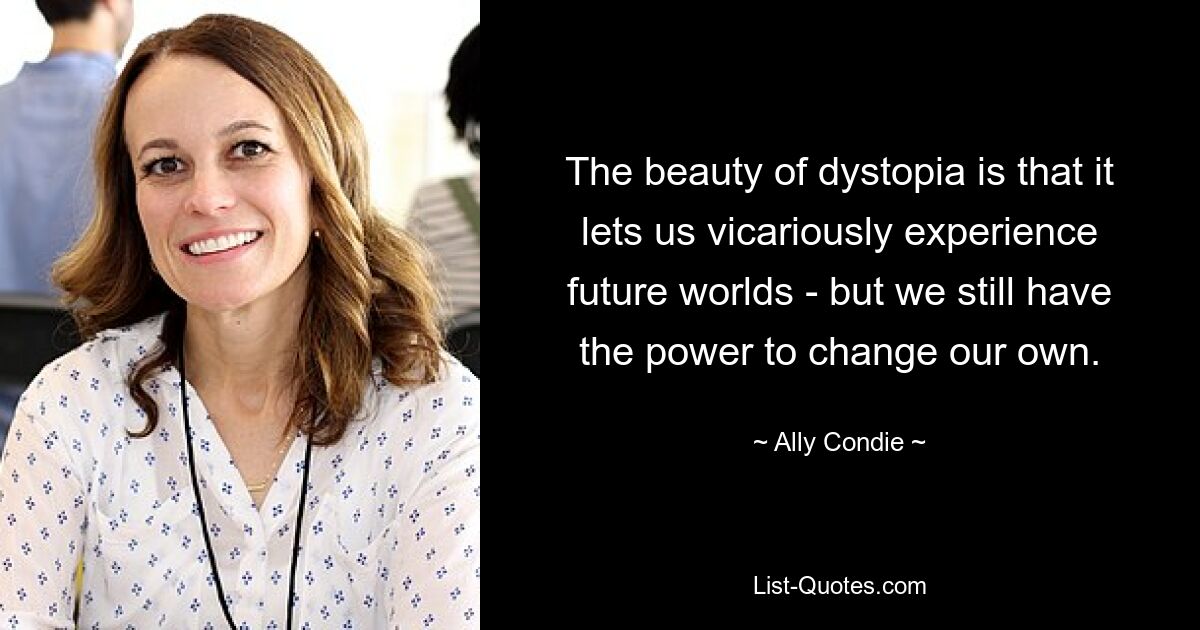 The beauty of dystopia is that it lets us vicariously experience future worlds - but we still have the power to change our own. — © Ally Condie