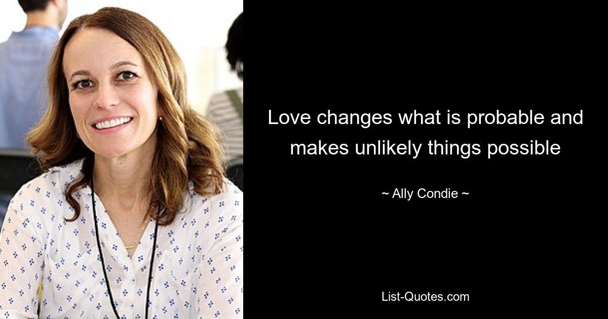 Love changes what is probable and makes unlikely things possible — © Ally Condie