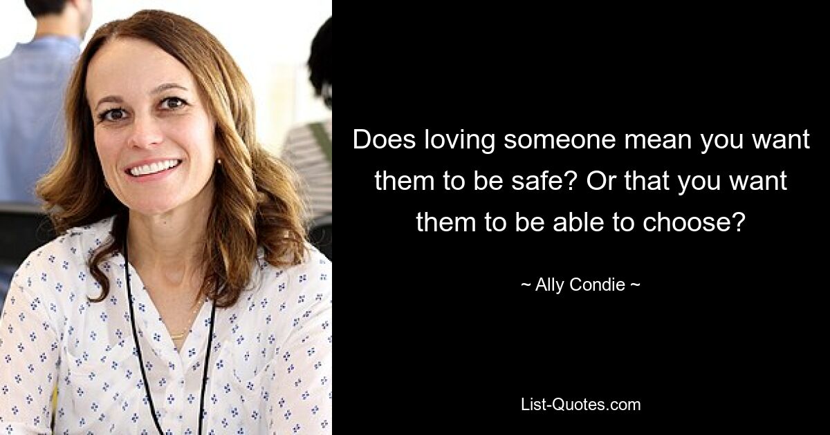 Does loving someone mean you want them to be safe? Or that you want them to be able to choose? — © Ally Condie