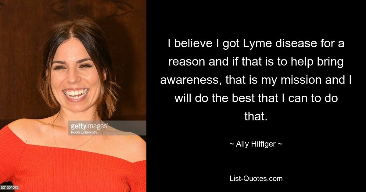 I believe I got Lyme disease for a reason and if that is to help bring awareness, that is my mission and I will do the best that I can to do that. — © Ally Hilfiger