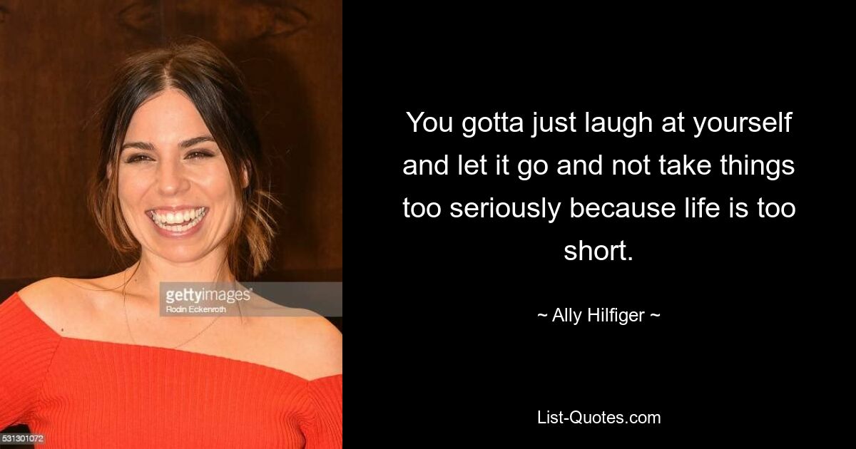 You gotta just laugh at yourself and let it go and not take things too seriously because life is too short. — © Ally Hilfiger