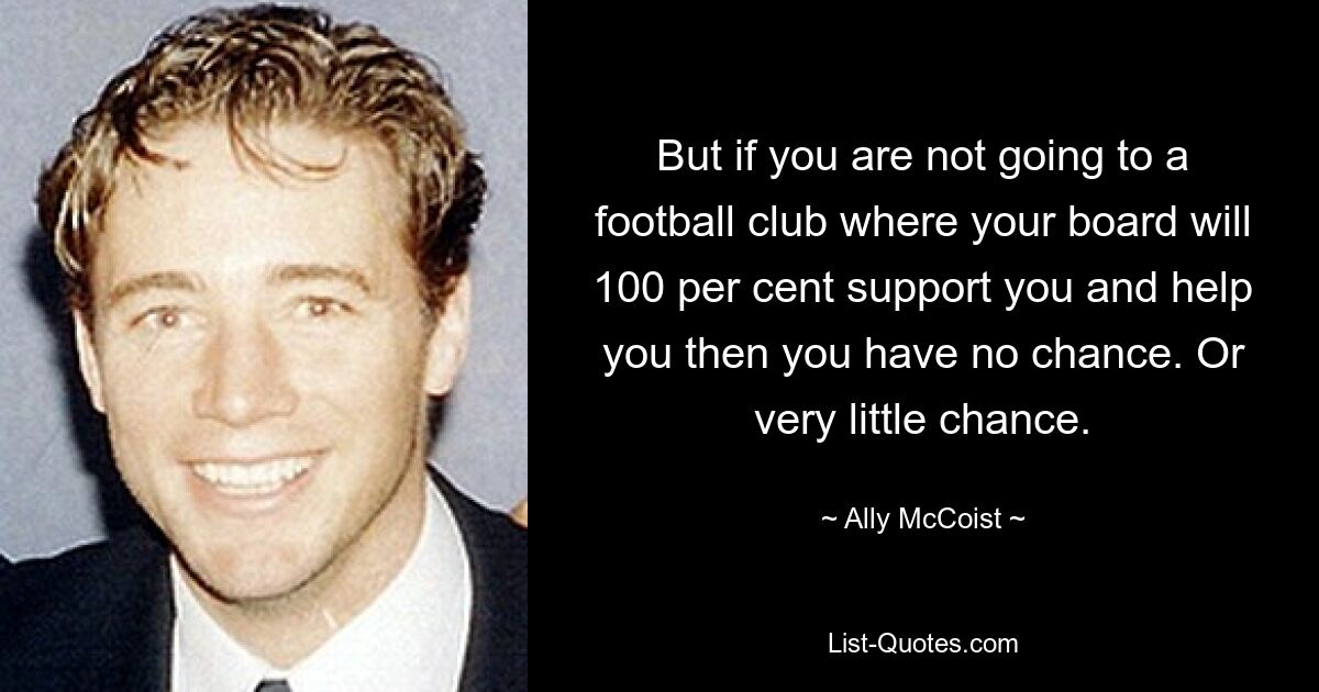 But if you are not going to a football club where your board will 100 per cent support you and help you then you have no chance. Or very little chance. — © Ally McCoist