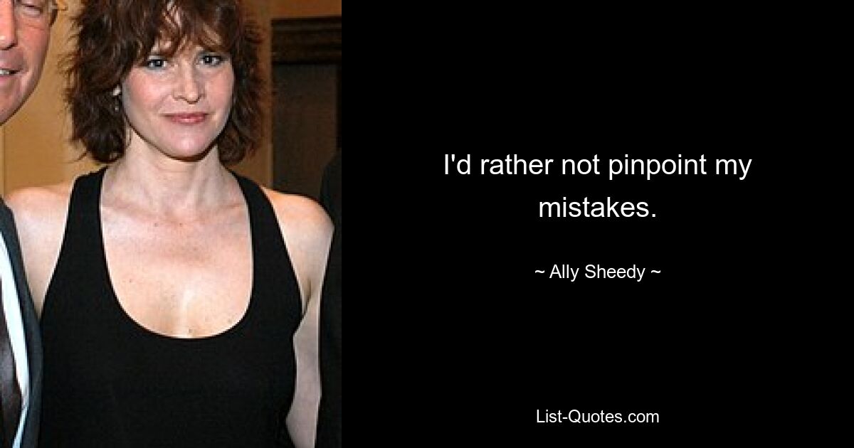 I'd rather not pinpoint my mistakes. — © Ally Sheedy