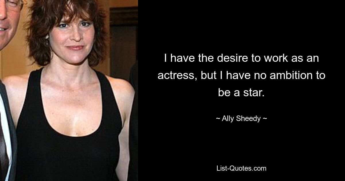 I have the desire to work as an actress, but I have no ambition to be a star. — © Ally Sheedy