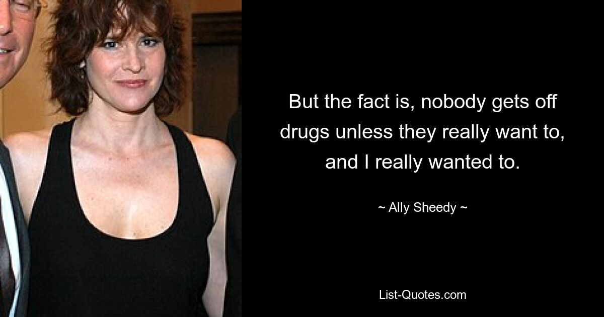 But the fact is, nobody gets off drugs unless they really want to, and I really wanted to. — © Ally Sheedy