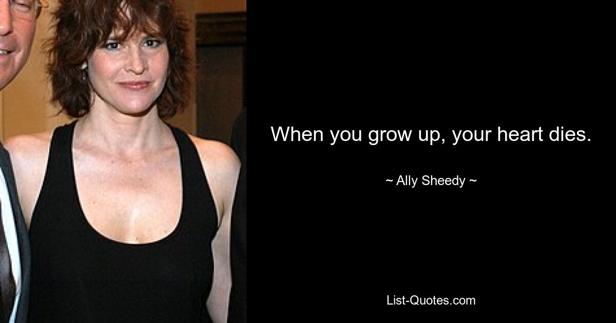 When you grow up, your heart dies. — © Ally Sheedy