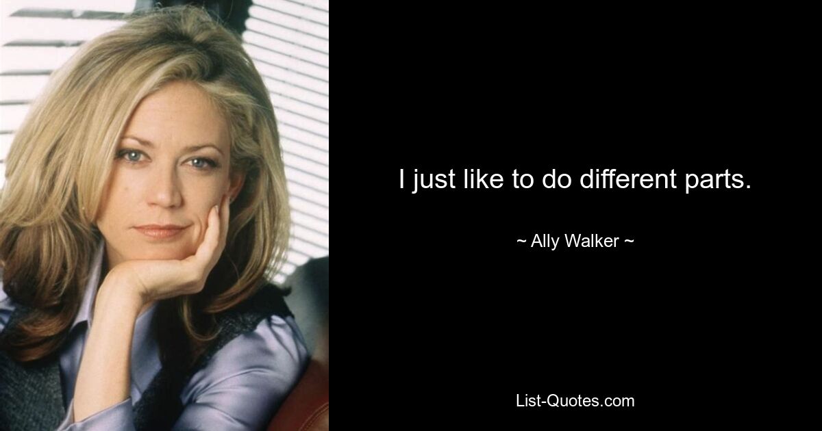 I just like to do different parts. — © Ally Walker