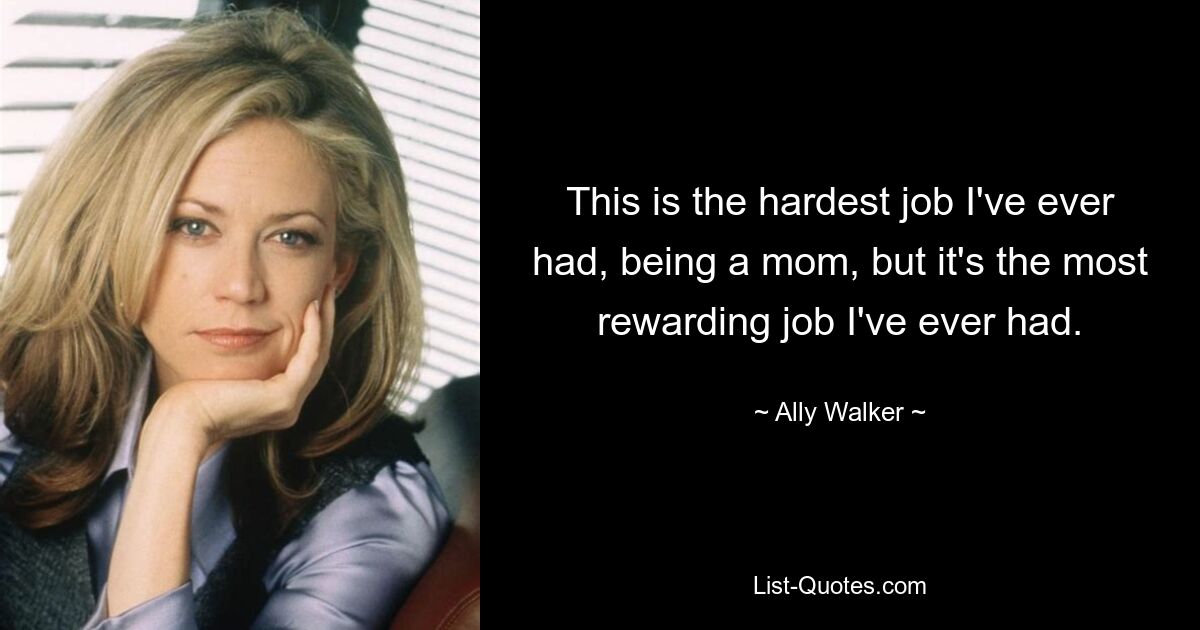 This is the hardest job I've ever had, being a mom, but it's the most rewarding job I've ever had. — © Ally Walker