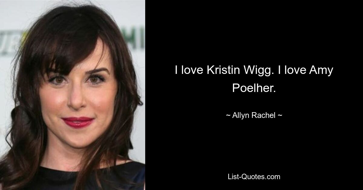 I love Kristin Wigg. I love Amy Poelher. — © Allyn Rachel