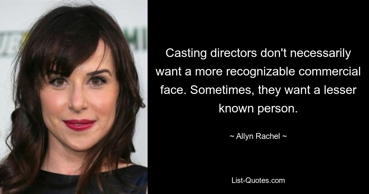 Casting directors don't necessarily want a more recognizable commercial face. Sometimes, they want a lesser known person. — © Allyn Rachel