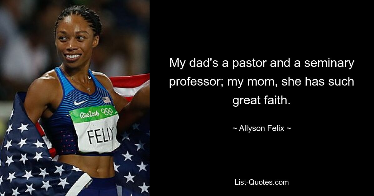 My dad's a pastor and a seminary professor; my mom, she has such great faith. — © Allyson Felix