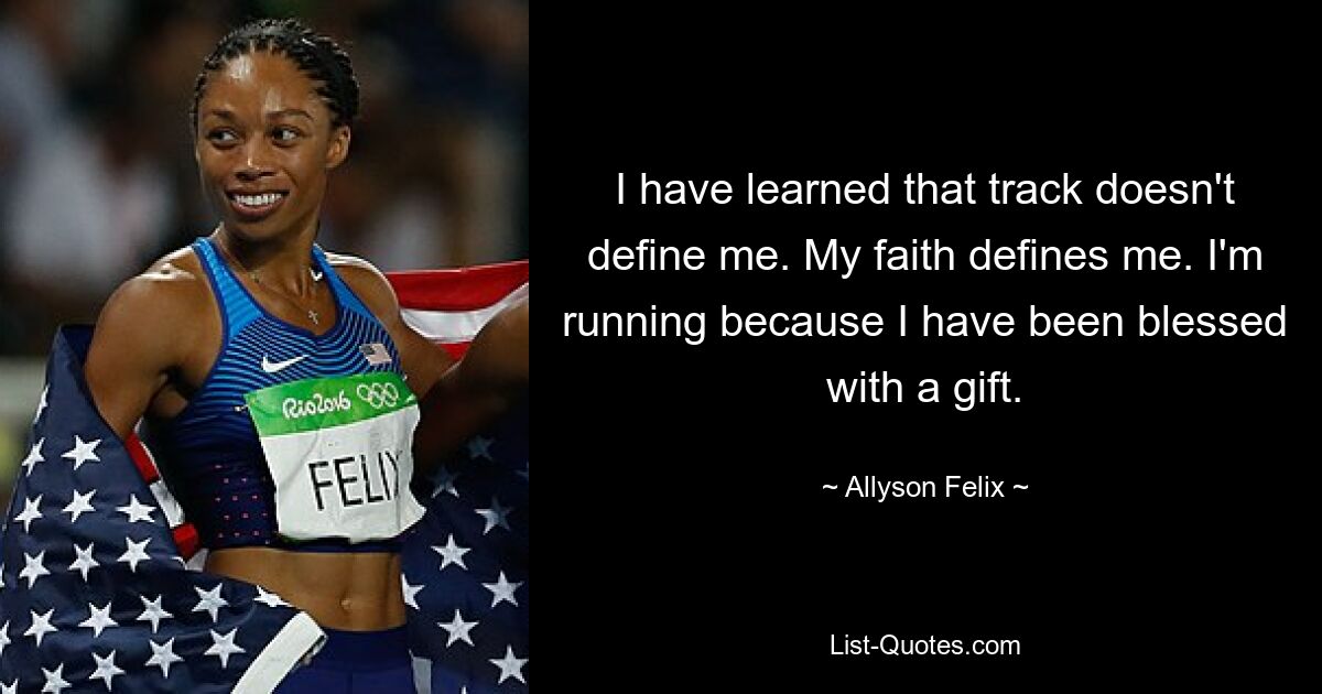 I have learned that track doesn't define me. My faith defines me. I'm running because I have been blessed with a gift. — © Allyson Felix