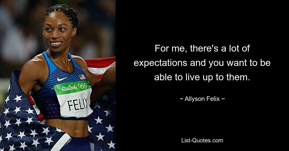 For me, there's a lot of expectations and you want to be able to live up to them. — © Allyson Felix