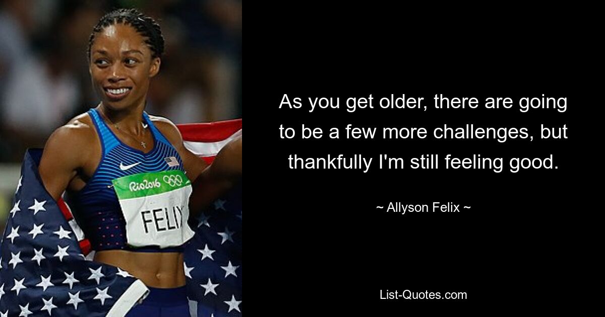 As you get older, there are going to be a few more challenges, but thankfully I'm still feeling good. — © Allyson Felix