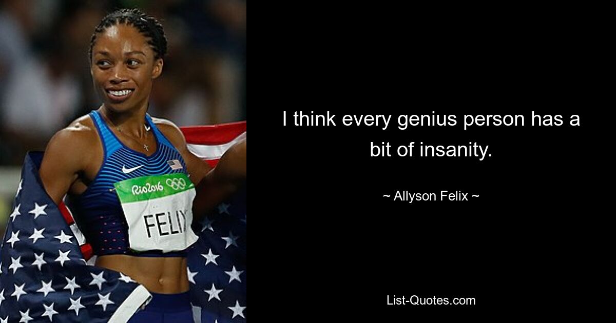 Ich denke, jeder geniale Mensch hat ein bisschen Wahnsinn. — © Allyson Felix 