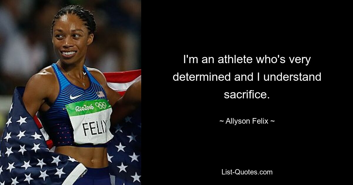 I'm an athlete who's very determined and I understand sacrifice. — © Allyson Felix