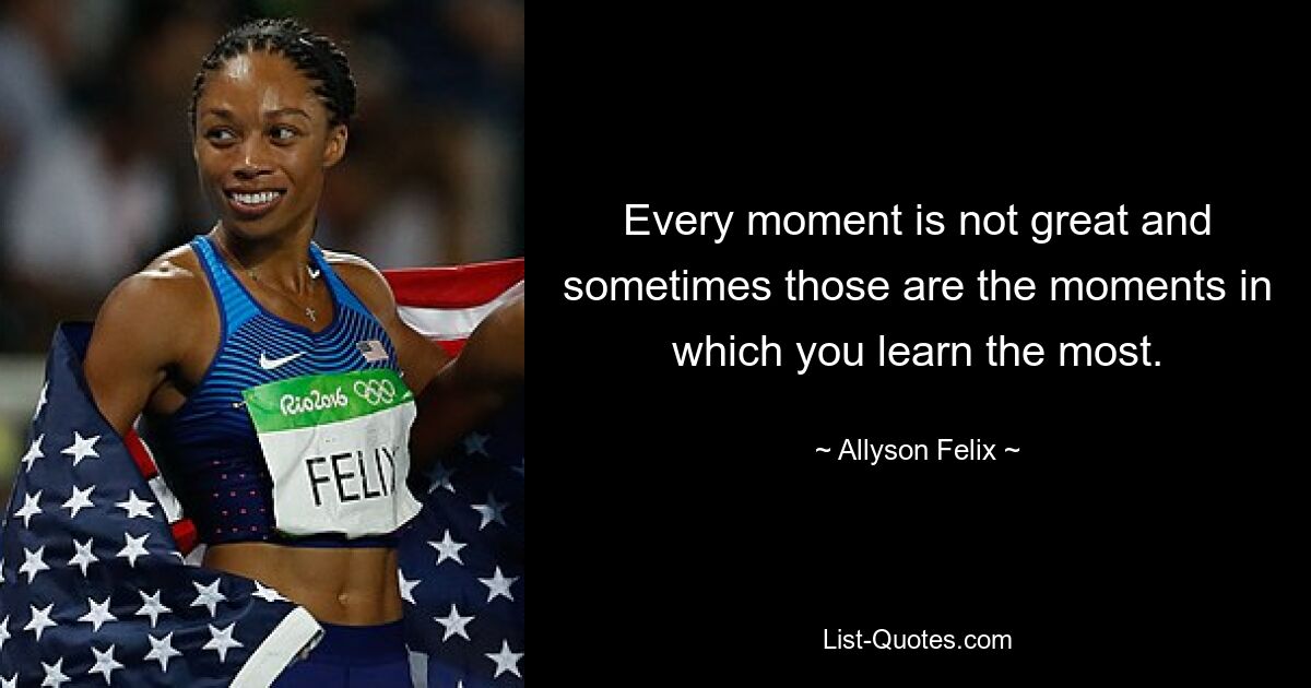 Every moment is not great and sometimes those are the moments in which you learn the most. — © Allyson Felix