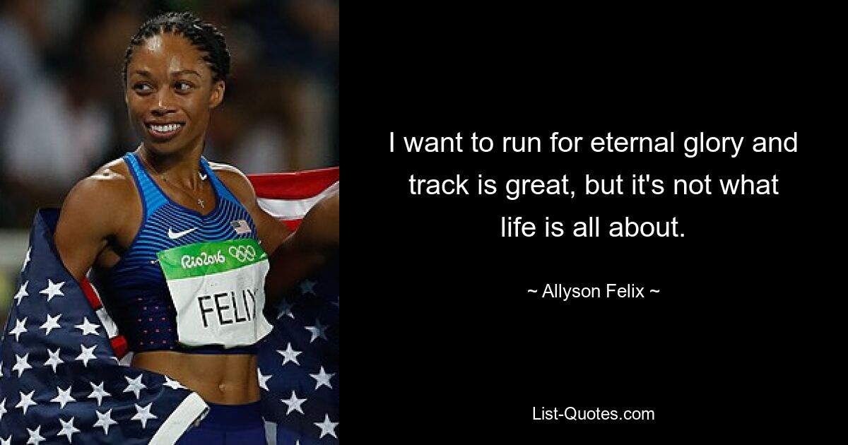 I want to run for eternal glory and track is great, but it's not what life is all about. — © Allyson Felix