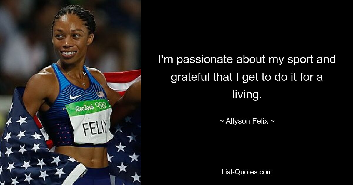 I'm passionate about my sport and grateful that I get to do it for a living. — © Allyson Felix