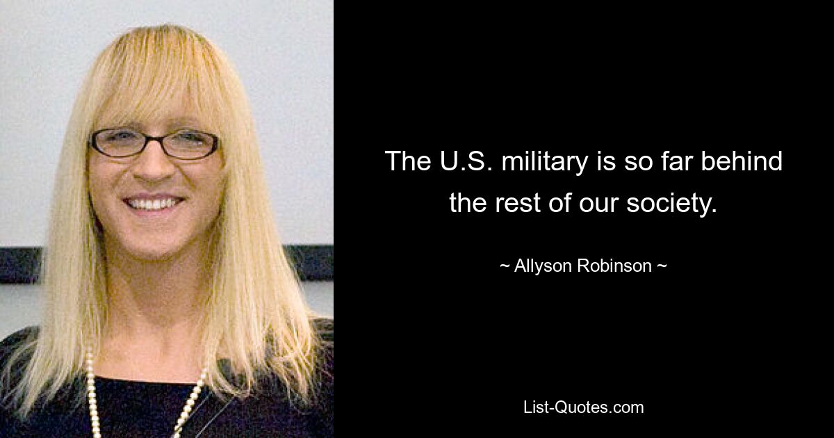 The U.S. military is so far behind the rest of our society. — © Allyson Robinson