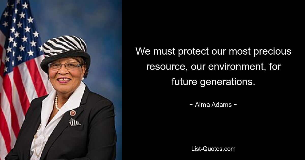 Wir müssen unsere wertvollste Ressource, unsere Umwelt, für zukünftige Generationen schützen. — © Alma Adams 