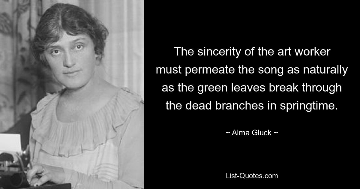 The sincerity of the art worker must permeate the song as naturally as the green leaves break through the dead branches in springtime. — © Alma Gluck