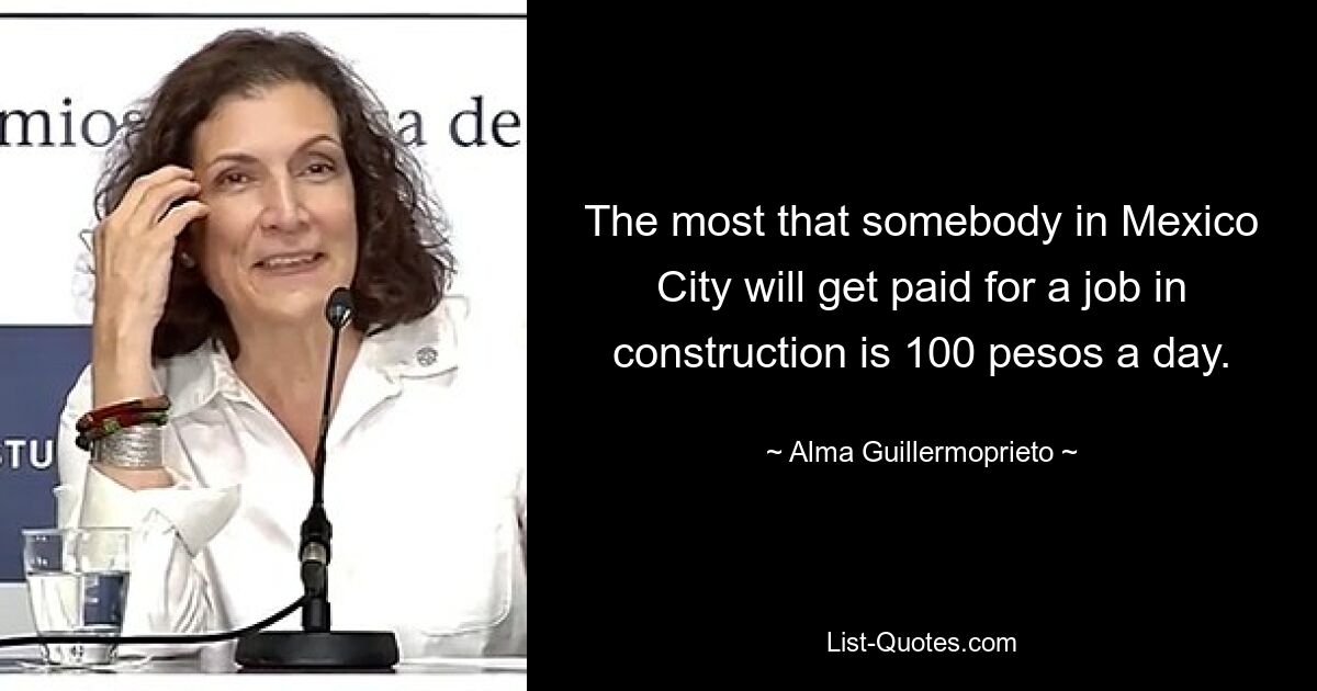 The most that somebody in Mexico City will get paid for a job in construction is 100 pesos a day. — © Alma Guillermoprieto