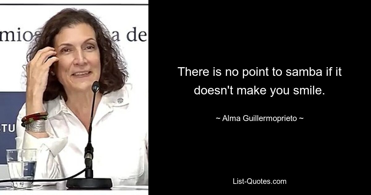 There is no point to samba if it doesn't make you smile. — © Alma Guillermoprieto